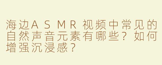 海边ASMR视频中常见的自然声音元素有哪些？如何增强沉浸感？