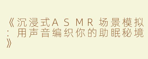 《沉浸式ASMR场景模拟：用声音编织你的助眠秘境》