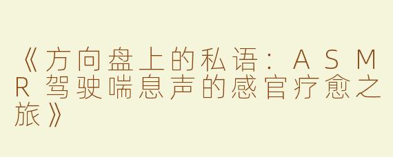 《方向盘上的私语：ASMR驾驶喘息声的感官疗愈之旅》