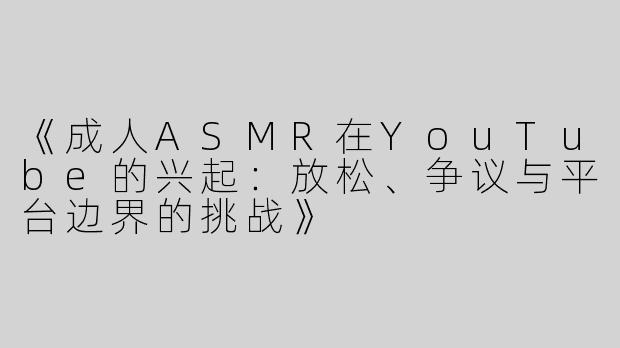 《成人ASMR在YouTube的兴起：放松、争议与平台边界的挑战》