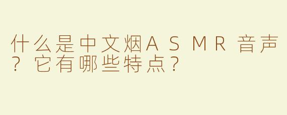 什么是中文烟ASMR音声？它有哪些特点？