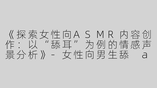《探索女性向ASMR内容创作：以“舔耳”为例的情感声景分析》