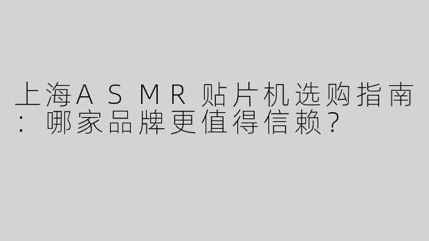 上海ASMR贴片机选购指南：哪家品牌更值得信赖？