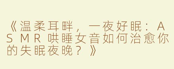 《温柔耳畔，一夜好眠：ASMR哄睡女音如何治愈你的失眠夜晚？》