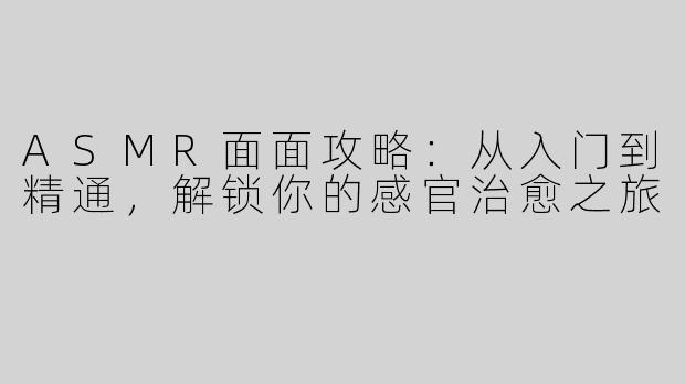 ASMR面面攻略：从入门到精通，解锁你的感官治愈之旅