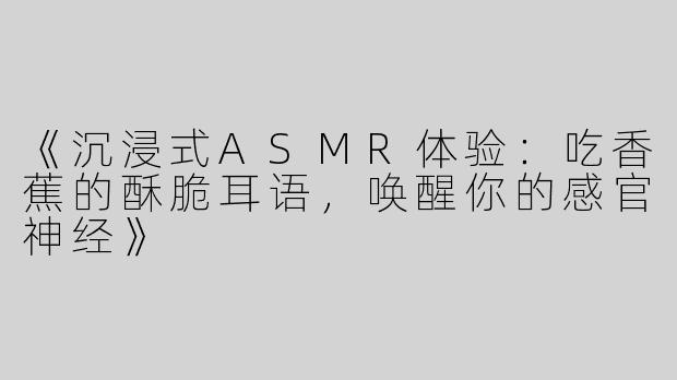 《沉浸式ASMR体验：吃香蕉的酥脆耳语，唤醒你的感官神经》