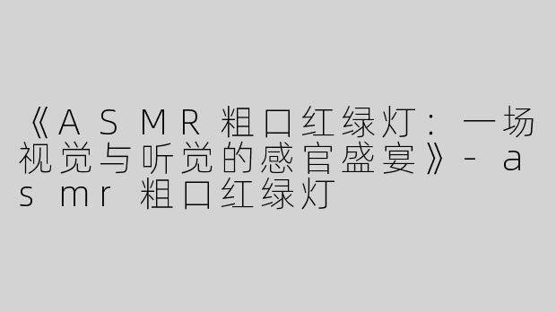 《ASMR粗口红绿灯：一场视觉与听觉的感官盛宴》-asmr粗口红绿灯
