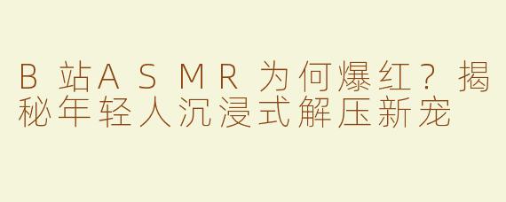B站ASMR为何爆红？揭秘年轻人沉浸式解压新宠