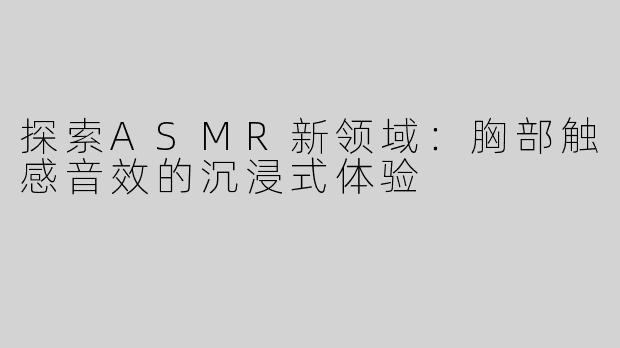探索ASMR新领域：胸部触感音效的沉浸式体验