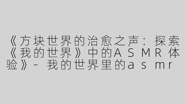 《方块世界的治愈之声：探索《我的世界》中的ASMR体验》-我的世界里的asmr