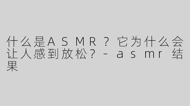 什么是ASMR？它为什么会让人感到放松？-asmr结果
