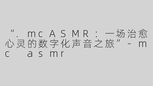 “.mcASMR：一场治愈心灵的数字化声音之旅”