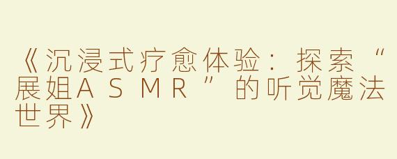 《沉浸式疗愈体验：探索“展姐ASMR”的听觉魔法世界》