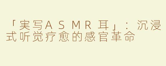 「実写ASMR耳」：沉浸式听觉疗愈的感官革命