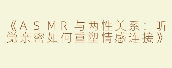 《ASMR与两性关系：听觉亲密如何重塑情感连接》