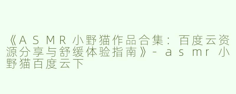 《ASMR小野猫作品合集：百度云资源分享与舒缓体验指南》-asmr小野猫百度云下
