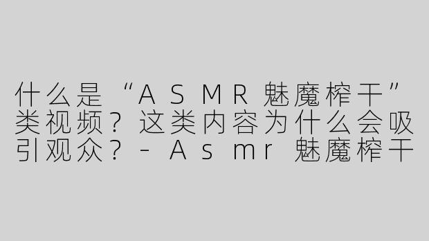 什么是“ASMR魅魔榨干”类视频？这类内容为什么会吸引观众？-Asmr魅魔榨干
