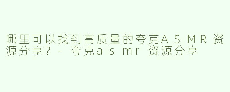 哪里可以找到高质量的夸克ASMR资源分享？-夸克asmr资源分享