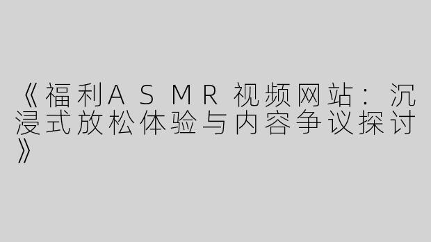 《福利ASMR视频网站：沉浸式放松体验与内容争议探讨》