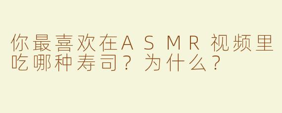 你最喜欢在ASMR视频里吃哪种寿司？为什么？