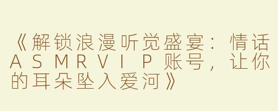 《解锁浪漫听觉盛宴：情话ASMRVIP账号，让你的耳朵坠入爱河》