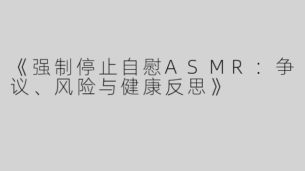 《强制停止自慰ASMR：争议、风险与健康反思》