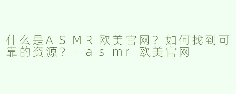 什么是ASMR欧美官网？如何找到可靠的资源？-asmr欧美官网