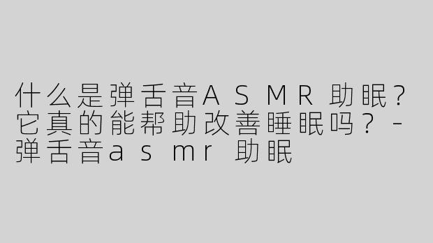 什么是弹舌音ASMR助眠？它真的能帮助改善睡眠吗？-弹舌音asmr助眠