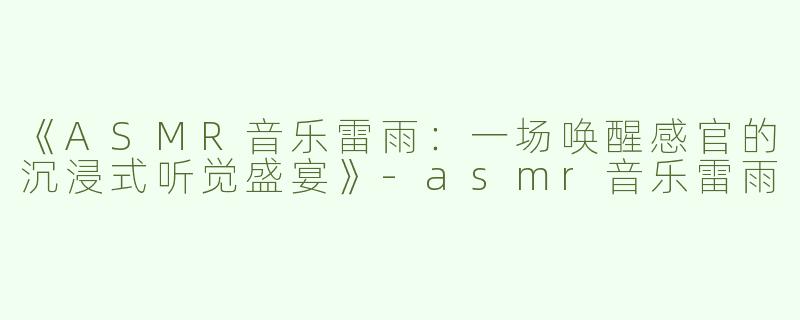 《ASMR音乐雷雨：一场唤醒感官的沉浸式听觉盛宴》-asmr音乐雷雨