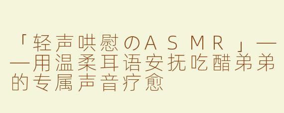 「轻声哄慰のASMR」——用温柔耳语安抚吃醋弟弟的专属声音疗愈