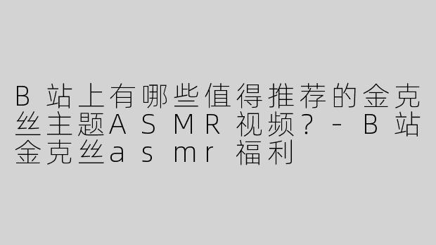 B站上有哪些值得推荐的金克丝主题ASMR视频？-B站金克丝asmr福利