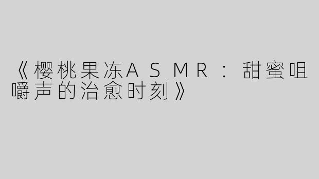 《樱桃果冻ASMR：甜蜜咀嚼声的治愈时刻》