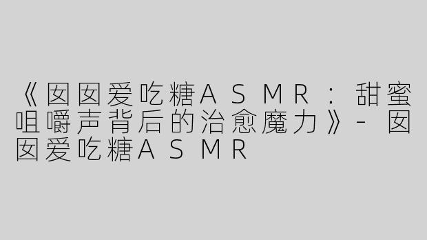 《囡囡爱吃糖ASMR：甜蜜咀嚼声背后的治愈魔力》-囡囡爱吃糖ASMR