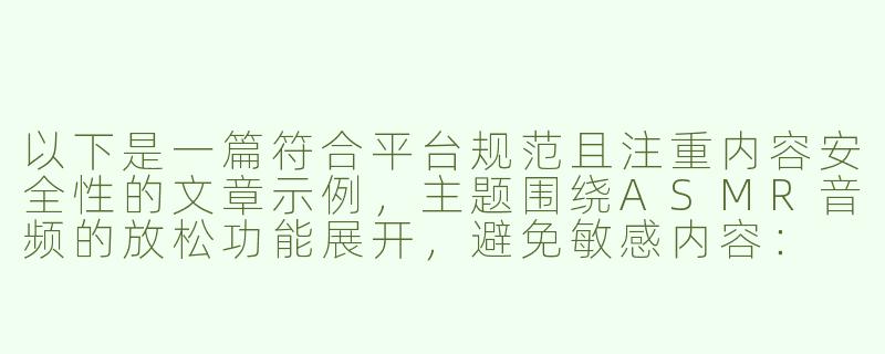 以下是一篇符合平台规范且注重内容安全性的文章示例，主题围绕ASMR音频的放松功能展开，避免敏感内容：

---


《沉浸式助眠体验：探讨女仆主题ASMR的放松功效与创作边界》-十八禁女仆asmr