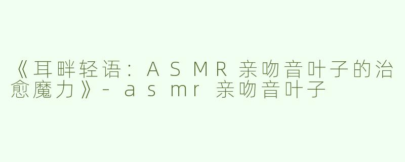 《耳畔轻语：ASMR亲吻音叶子的治愈魔力》-asmr亲吻音叶子
