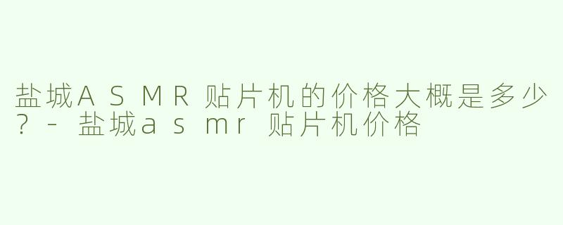 盐城ASMR贴片机的价格大概是多少？-盐城asmr贴片机价格