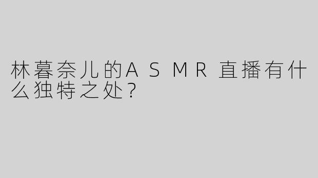 林暮奈儿的ASMR直播有什么独特之处？