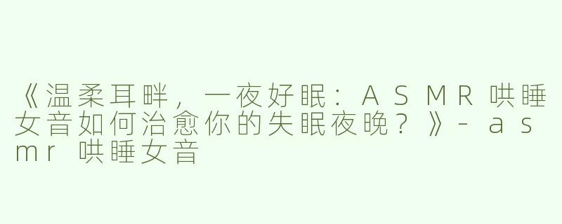 《温柔耳畔，一夜好眠：ASMR哄睡女音如何治愈你的失眠夜晚？》-asmr哄睡女音