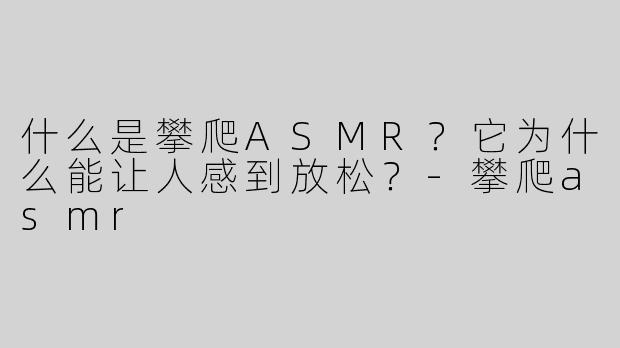 什么是攀爬ASMR？它为什么能让人感到放松？-攀爬asmr