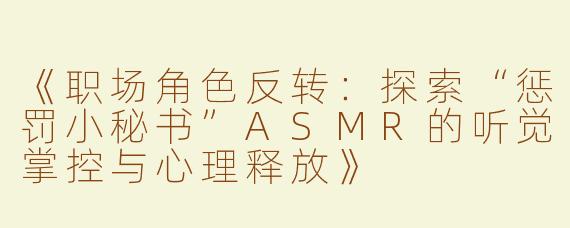 《职场角色反转：探索“惩罚小秘书”ASMR的听觉掌控与心理释放》