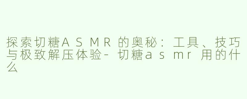 探索切糖ASMR的奥秘：工具、技巧与极致解压体验