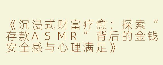 《沉浸式财富疗愈：探索“存款ASMR”背后的金钱安全感与心理满足》