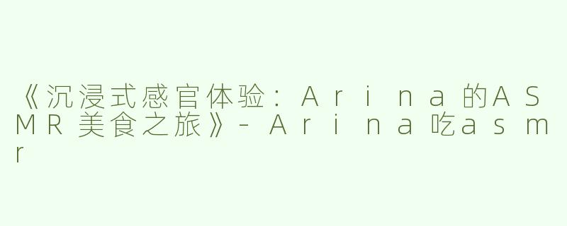 《沉浸式感官体验：Arina的ASMR美食之旅》-Arina吃asmr