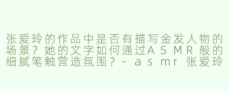 张爱玲的作品中是否有描写金发人物的场景？她的文字如何通过ASMR般的细腻笔触营造氛围？-asmr张爱玲金发