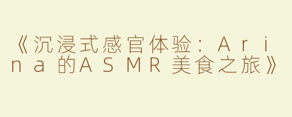 《沉浸式感官体验：Arina的ASMR美食之旅》