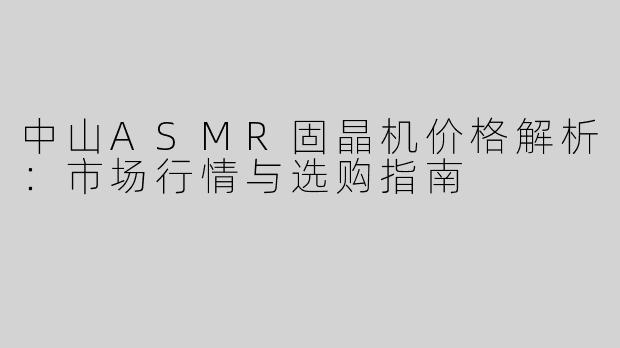 中山ASMR固晶机价格解析：市场行情与选购指南