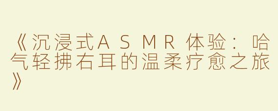 《沉浸式ASMR体验：哈气轻拂右耳的温柔疗愈之旅》