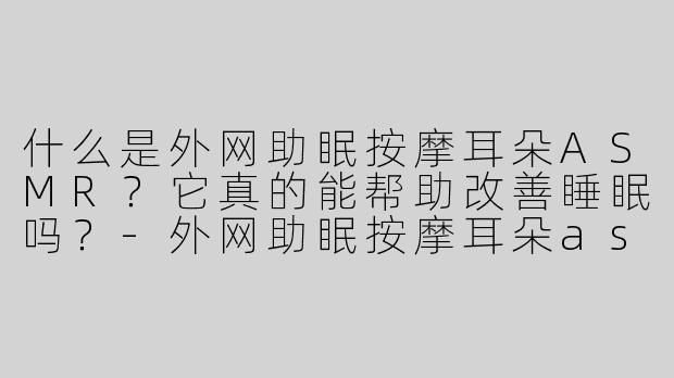 什么是外网助眠按摩耳朵ASMR？它真的能帮助改善睡眠吗？