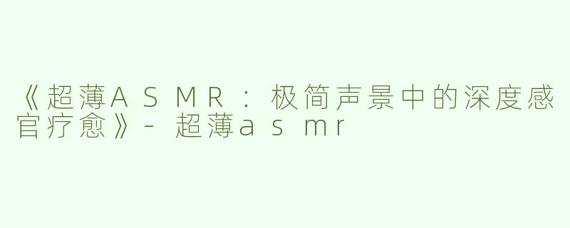 《超薄ASMR：极简声景中的深度感官疗愈》-超薄asmr