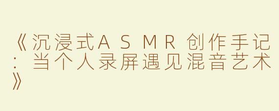 《沉浸式ASMR创作手记：当个人录屏遇见混音艺术》